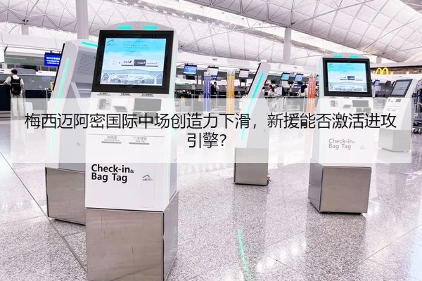 梅西迈阿密国际中场创造力下滑，新援能否激活进攻引擎？