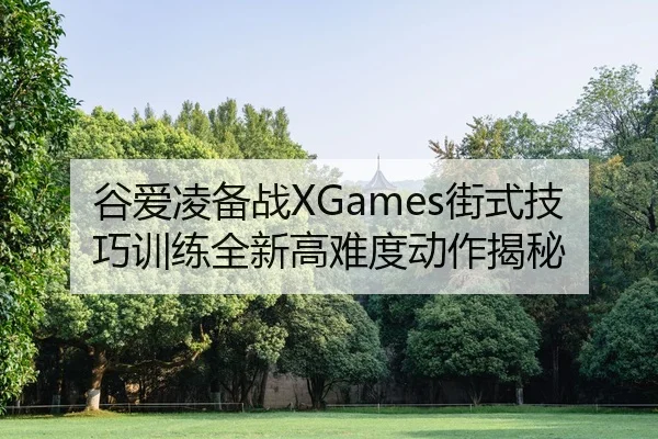 谷爱凌备战XGames街式技巧训练全新高难度动作揭秘