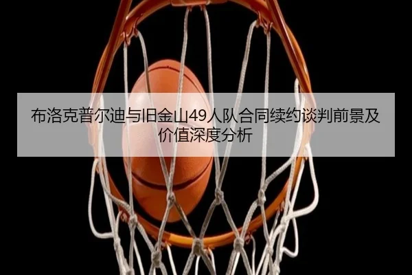 布洛克普尔迪与旧金山49人队合同续约谈判前景及价值深度分析