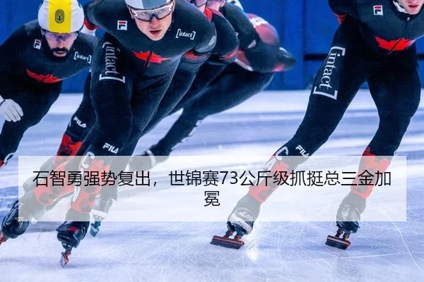 石智勇强势复出，世锦赛73公斤级抓挺总三金加冕
