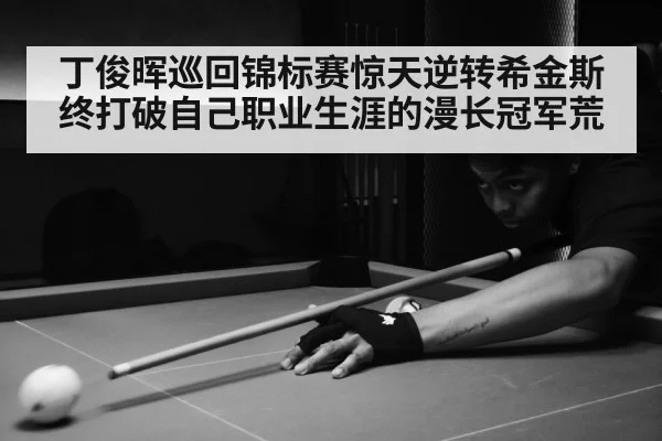 丁俊晖巡回锦标赛惊天逆转希金斯终打破自己职业生涯的漫长冠军荒