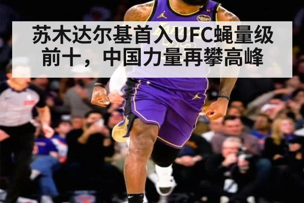 苏木达尔基首入UFC蝇量级前十，中国力量再攀高峰