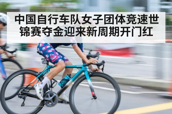 中国自行车队女子团体竞速世锦赛夺金迎来新周期开门红