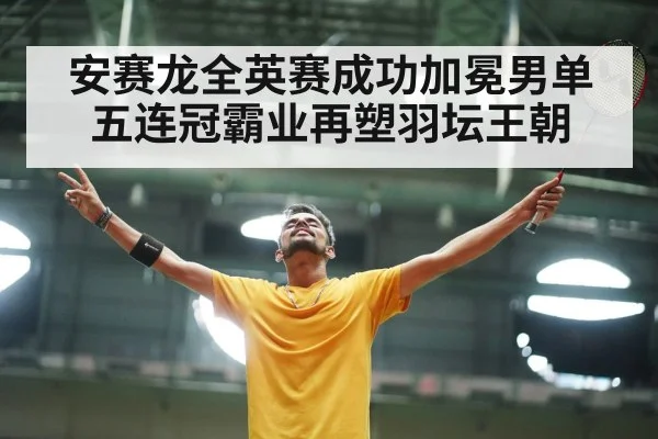 安赛龙全英赛成功加冕男单五连冠霸业再塑羽坛王朝