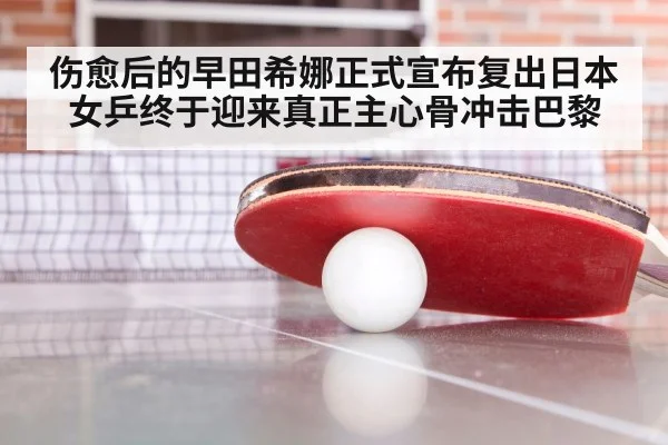 伤愈后的早田希娜正式宣布复出日本女乒终于迎来真正主心骨冲击巴黎